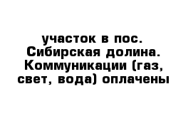 участок в пос. Сибирская долина. Коммуникации (газ, свет, вода) оплачены